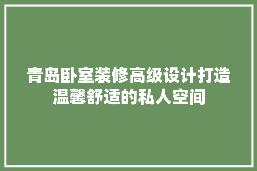 青岛卧室装修高级设计打造温馨舒适的私人空间