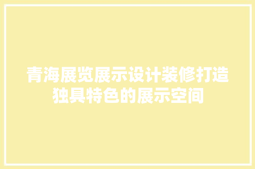青海展览展示设计装修打造独具特色的展示空间