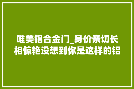 唯美铝合金门_身价亲切长相惊艳没想到你是这样的铝合金门 折叠门