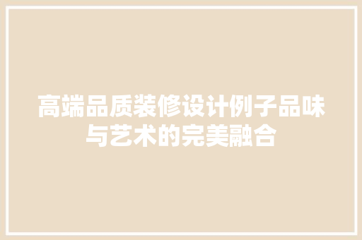 高端品质装修设计例子品味与艺术的完美融合