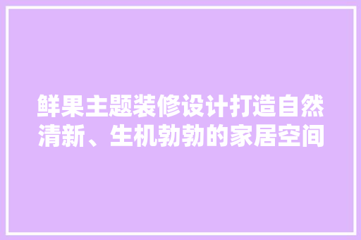 鲜果主题装修设计打造自然清新、生机勃勃的家居空间