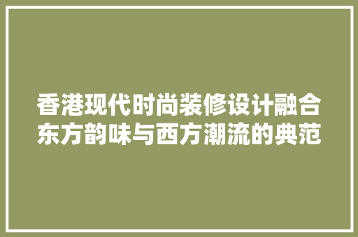 香港现代时尚装修设计融合东方韵味与西方潮流的典范
