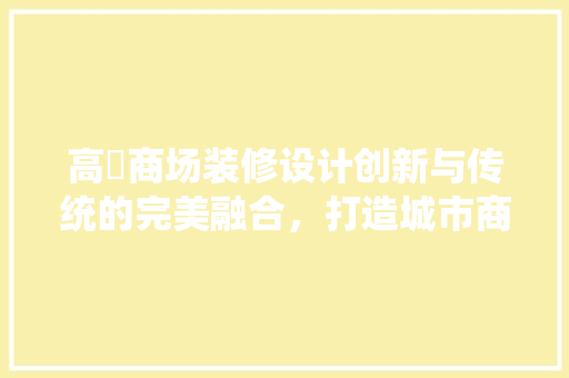 高埗商场装修设计创新与传统的完美融合，打造城市商业新地标