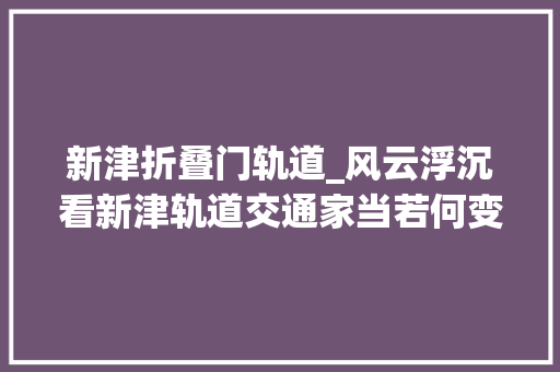新津折叠门轨道_风云浮沉看新津轨道交通家当若何变轨突围 防火门