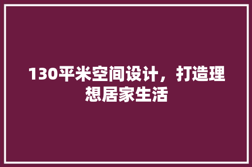 130平米空间设计，打造理想居家生活