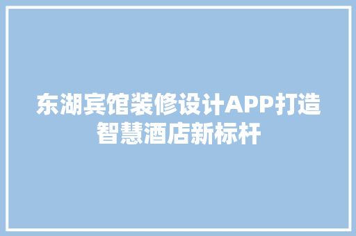 东湖宾馆装修设计APP打造智慧酒店新标杆