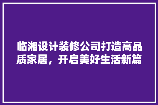 临湘设计装修公司打造高品质家居，开启美好生活新篇章