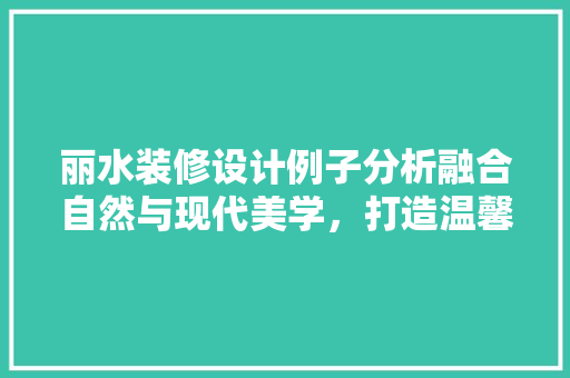 丽水装修设计例子分析融合自然与现代美学，打造温馨家居空间