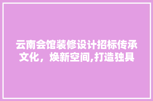 云南会馆装修设计招标传承文化，焕新空间,打造独具特色的会馆新貌