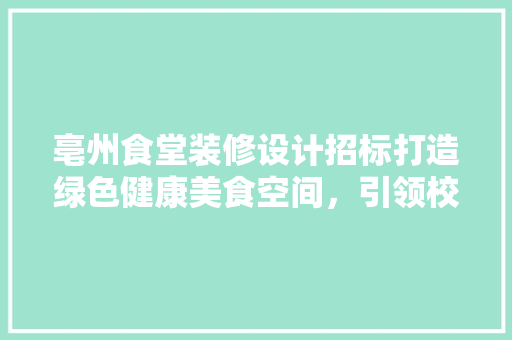 亳州食堂装修设计招标打造绿色健康美食空间，引领校园饮食新风尚