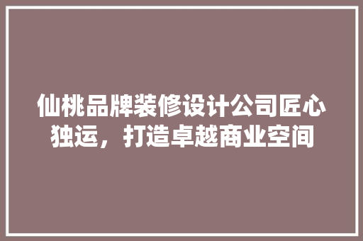 仙桃品牌装修设计公司匠心独运，打造卓越商业空间