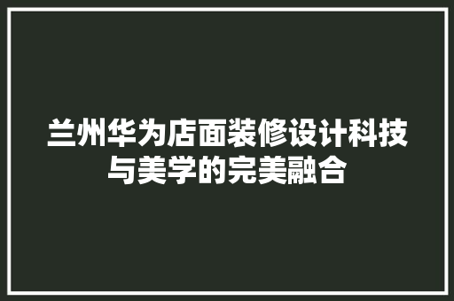 兰州华为店面装修设计科技与美学的完美融合