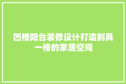 凹槽阳台装修设计打造别具一格的家居空间