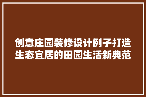 创意庄园装修设计例子打造生态宜居的田园生活新典范