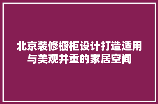 北京装修橱柜设计打造适用与美观并重的家居空间