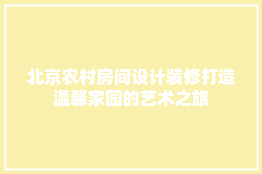 北京农村房间设计装修打造温馨家园的艺术之旅