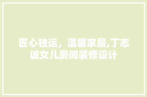 匠心独运，温馨家居,丁志诚女儿房间装修设计