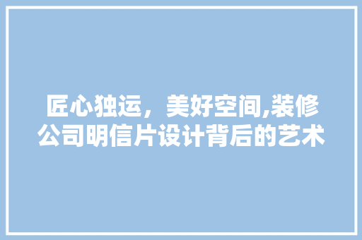 匠心独运，美好空间,装修公司明信片设计背后的艺术魅力
