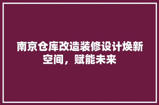 南京仓库改造装修设计焕新空间，赋能未来