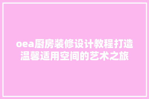 oea厨房装修设计教程打造温馨适用空间的艺术之旅