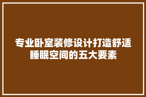 专业卧室装修设计打造舒适睡眠空间的五大要素