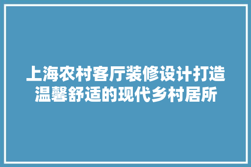上海农村客厅装修设计打造温馨舒适的现代乡村居所