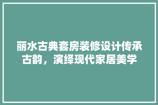 丽水古典套房装修设计传承古韵，演绎现代家居美学