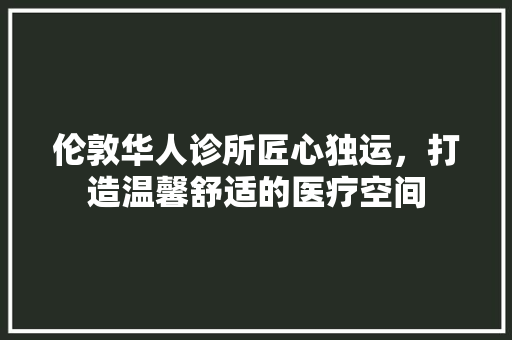 伦敦华人诊所匠心独运，打造温馨舒适的医疗空间