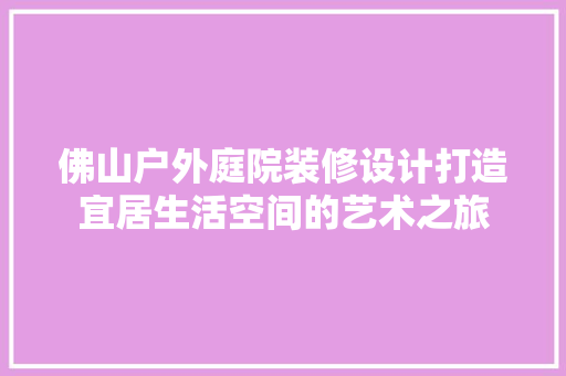佛山户外庭院装修设计打造宜居生活空间的艺术之旅
