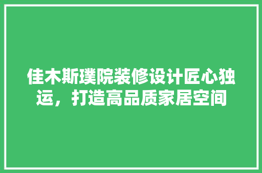 佳木斯璞院装修设计匠心独运，打造高品质家居空间