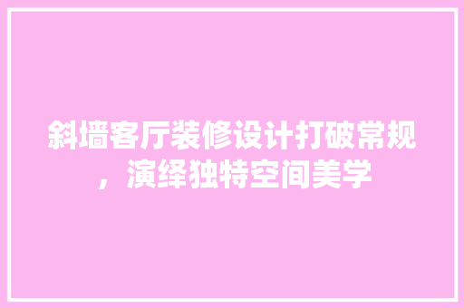 斜墙客厅装修设计打破常规，演绎独特空间美学