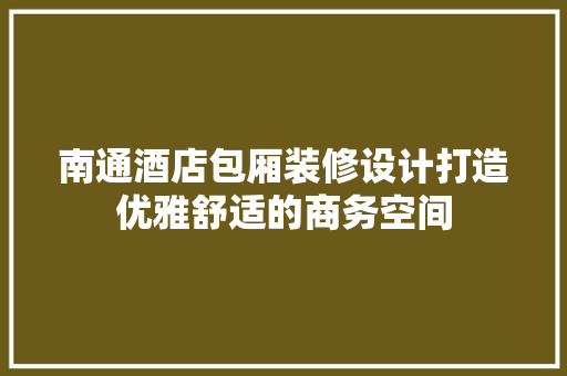 南通酒店包厢装修设计打造优雅舒适的商务空间