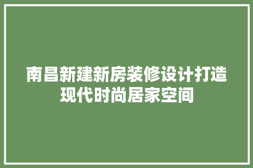 南昌新建新房装修设计打造现代时尚居家空间