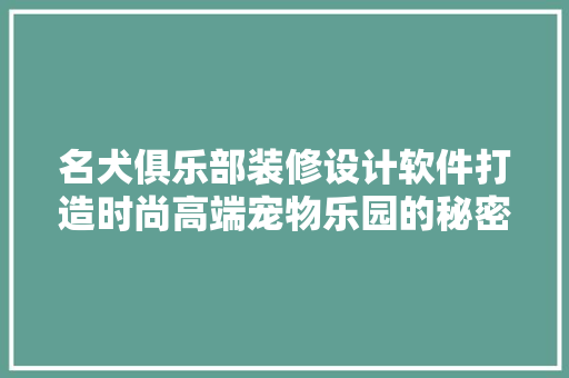 名犬俱乐部装修设计软件打造时尚高端宠物乐园的秘密武器