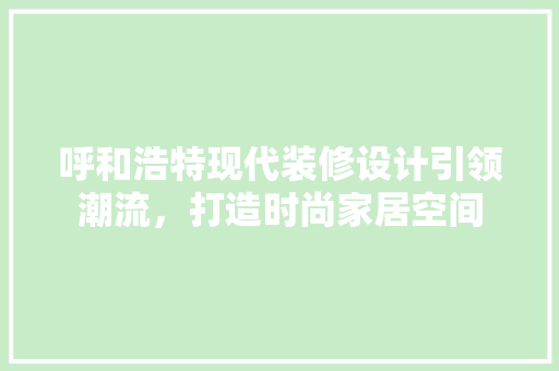 呼和浩特现代装修设计引领潮流，打造时尚家居空间