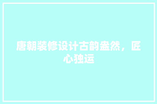 唐朝装修设计古韵盎然，匠心独运