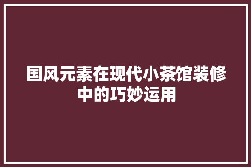 国风元素在现代小茶馆装修中的巧妙运用