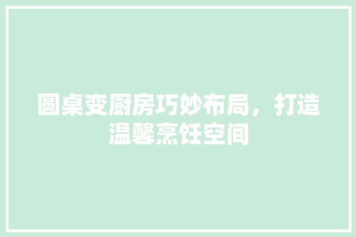 圆桌变厨房巧妙布局，打造温馨烹饪空间