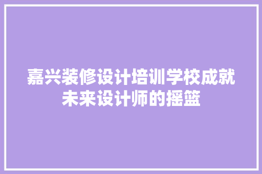 嘉兴装修设计培训学校成就未来设计师的摇篮