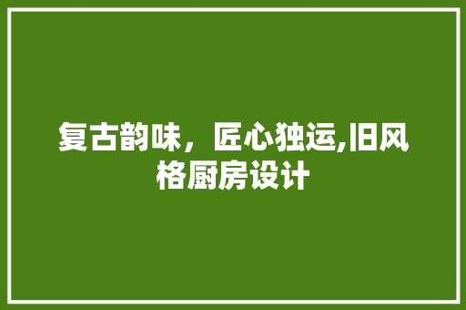 复古韵味，匠心独运,旧风格厨房设计