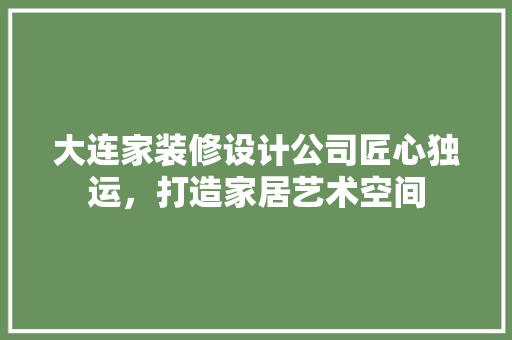 大连家装修设计公司匠心独运，打造家居艺术空间