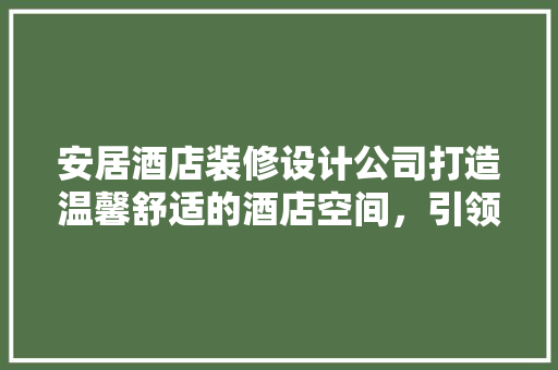 安居酒店装修设计公司打造温馨舒适的酒店空间，引领行业新风尚