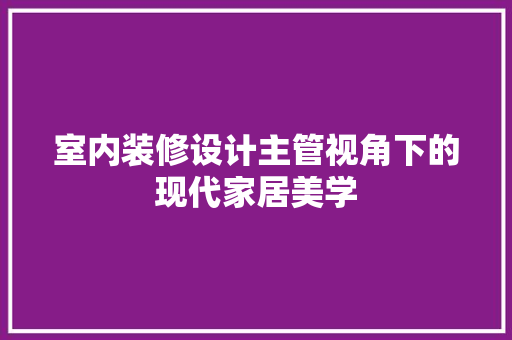 室内装修设计主管视角下的现代家居美学