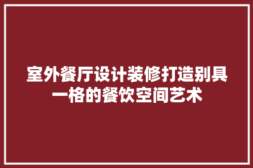 室外餐厅设计装修打造别具一格的餐饮空间艺术