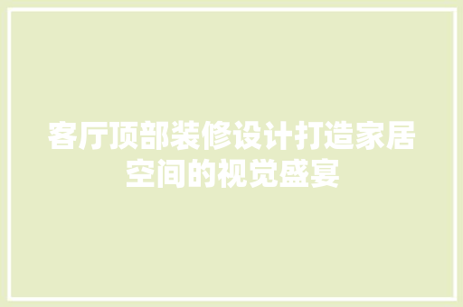 客厅顶部装修设计打造家居空间的视觉盛宴