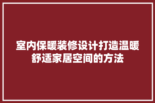 室内保暖装修设计打造温暖舒适家居空间的方法