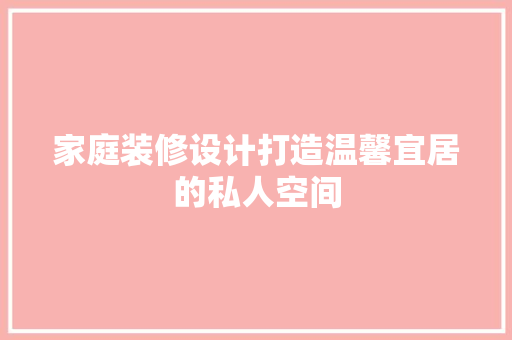 家庭装修设计打造温馨宜居的私人空间