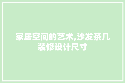 家居空间的艺术,沙发茶几装修设计尺寸