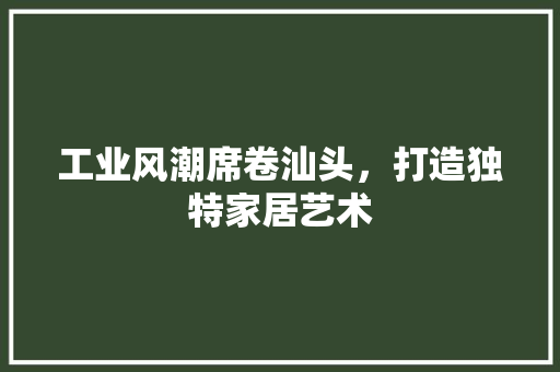 工业风潮席卷汕头，打造独特家居艺术 铝合金门