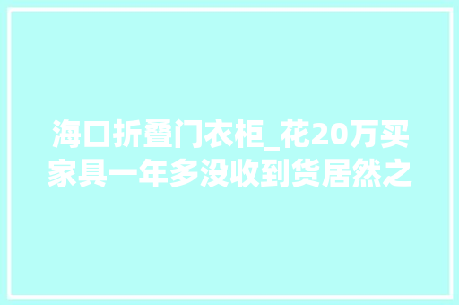 海口折叠门衣柜_花20万买家具一年多没收到货居然之家海口店该店疑存在异常刷单行为已起诉